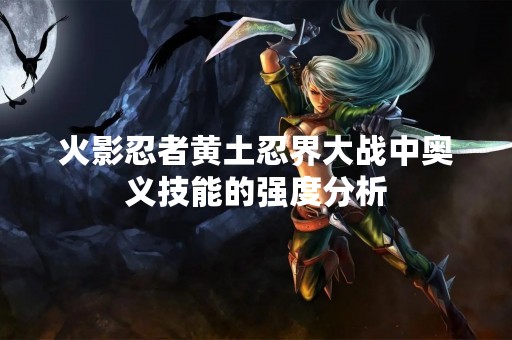 火影忍者黄土忍界大战中奥义技能的强度分析