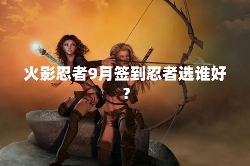 火影忍者9月签到忍者选谁好？