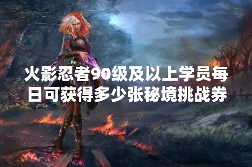 火影忍者90级及以上学员每日可获得多少张秘境挑战券？