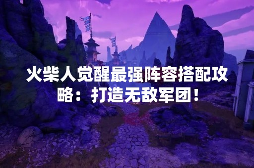 火柴人觉醒最强阵容搭配攻略：打造无敌军团！