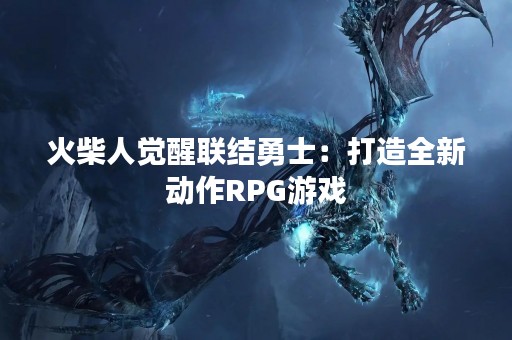 火柴人觉醒联结勇士：打造全新动作RPG游戏