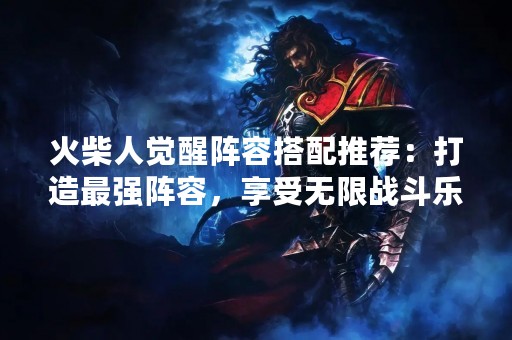 火柴人觉醒阵容搭配推荐：打造最强阵容，享受无限战斗乐趣