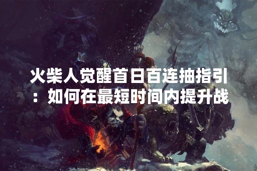火柴人觉醒首日百连抽指引：如何在最短时间内提升战斗力？