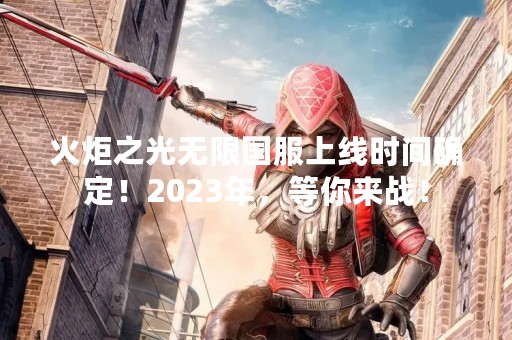 火炬之光无限国服上线时间确定！2023年，等你来战！