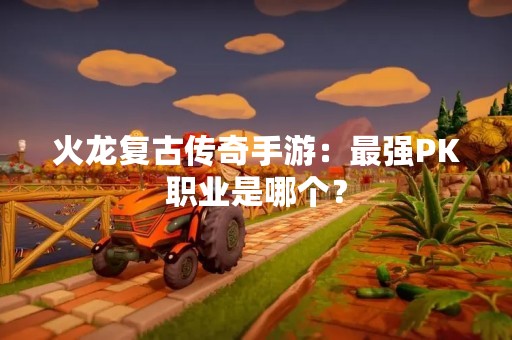 火龙复古传奇手游：最强PK职业是哪个？