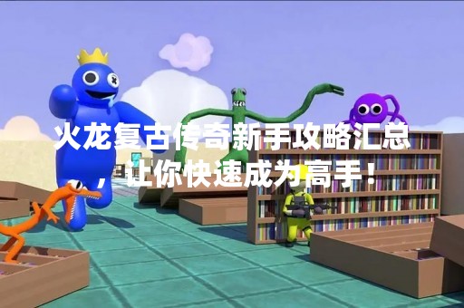 火龙复古传奇新手攻略汇总，让你快速成为高手！