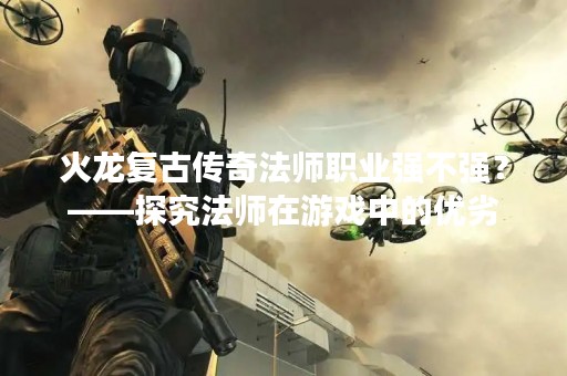 火龙复古传奇法师职业强不强？——探究法师在游戏中的优劣