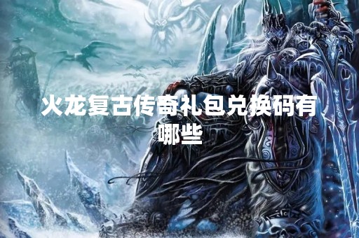 火龙复古传奇礼包兑换码有哪些