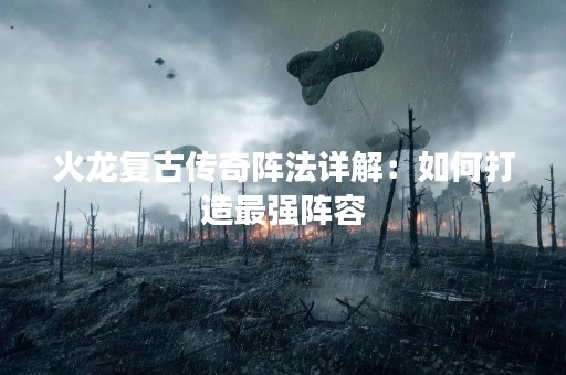 火龙复古传奇阵法详解：如何打造最强阵容