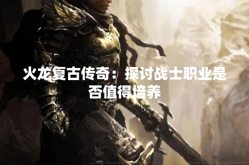 火龙复古传奇：探讨战士职业是否值得培养
