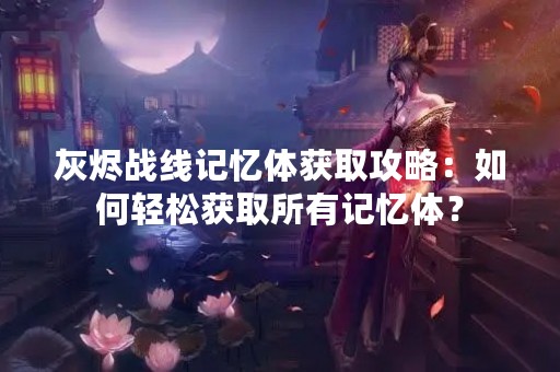 灰烬战线记忆体获取攻略：如何轻松获取所有记忆体？