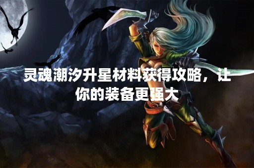 灵魂潮汐升星材料获得攻略，让你的装备更强大