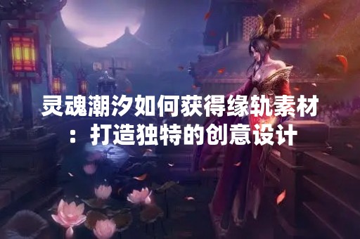 灵魂潮汐如何获得缘轨素材：打造独特的创意设计