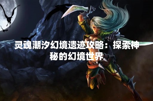 灵魂潮汐幻境遗迹攻略：探索神秘的幻境世界
