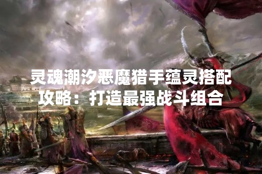 灵魂潮汐恶魔猎手蕴灵搭配攻略：打造最强战斗组合