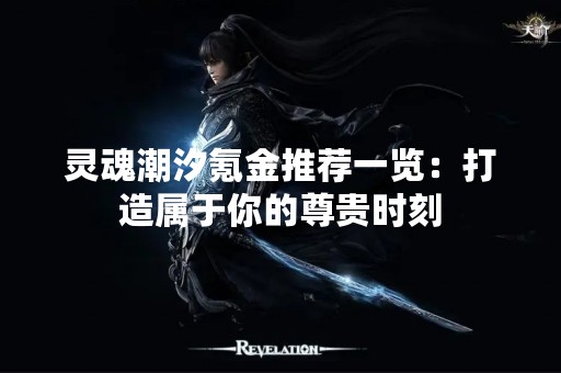 灵魂潮汐氪金推荐一览：打造属于你的尊贵时刻