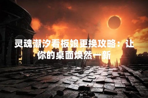 灵魂潮汐看板娘更换攻略：让你的桌面焕然一新