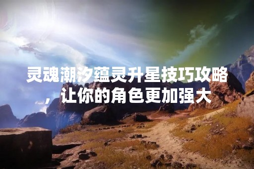 灵魂潮汐蕴灵升星技巧攻略，让你的角色更加强大