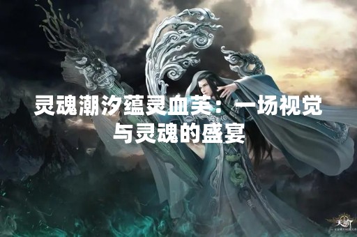 灵魂潮汐蕴灵血芙：一场视觉与灵魂的盛宴