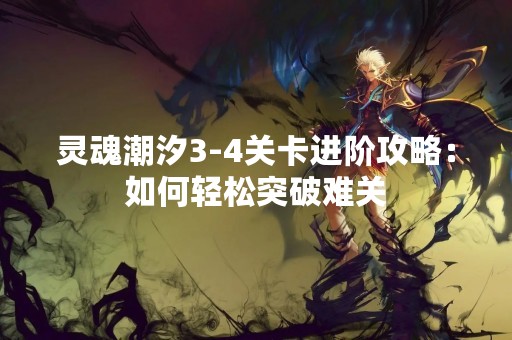 灵魂潮汐3-4关卡进阶攻略：如何轻松突破难关