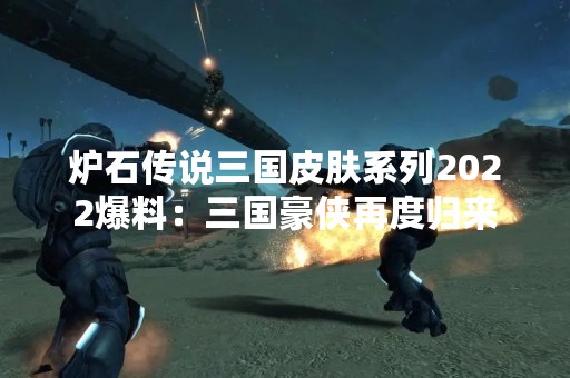 炉石传说三国皮肤系列2022爆料：三国豪侠再度归来