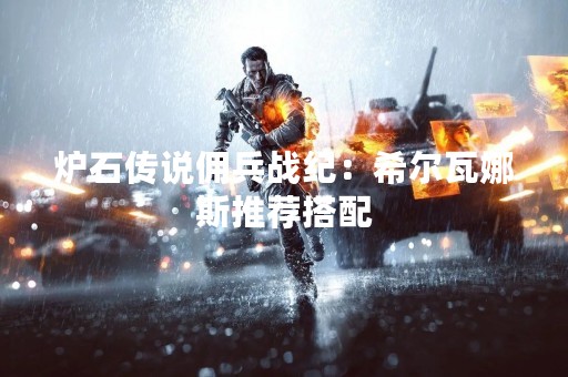 炉石传说佣兵战纪：希尔瓦娜斯推荐搭配