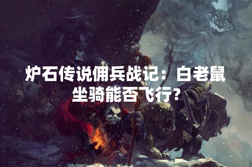 炉石传说佣兵战记：白老鼠坐骑能否飞行？