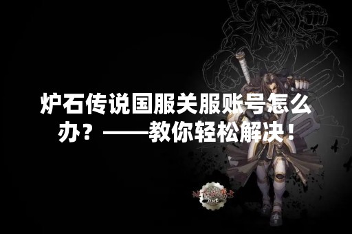 炉石传说国服关服账号怎么办？——教你轻松解决！