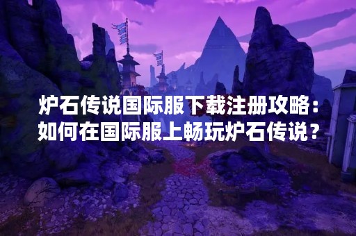 炉石传说国际服下载注册攻略：如何在国际服上畅玩炉石传说？