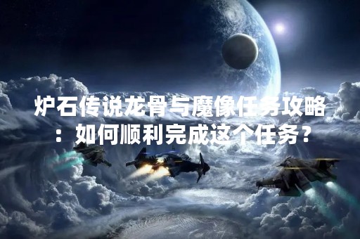 炉石传说龙骨与魔像任务攻略：如何顺利完成这个任务？