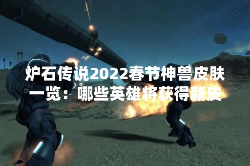 炉石传说2022春节神兽皮肤一览：哪些英雄将获得新皮肤？