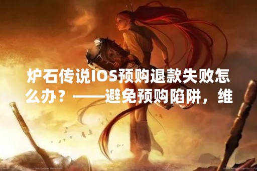 炉石传说IOS预购退款失败怎么办？——避免预购陷阱，维护自身权益
