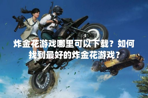 炸金花游戏哪里可以下载？如何找到最好的炸金花游戏？