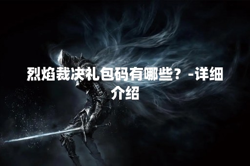 烈焰裁决礼包码有哪些？-详细介绍