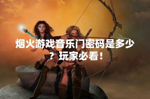 烟火游戏音乐门密码是多少？玩家必看！