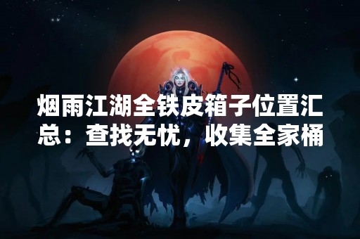 烟雨江湖全铁皮箱子位置汇总：查找无忧，收集全家桶！