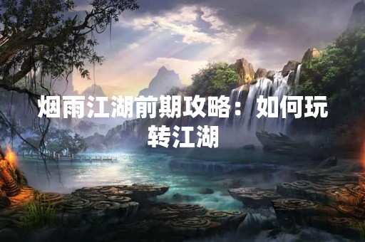 烟雨江湖前期攻略：如何玩转江湖