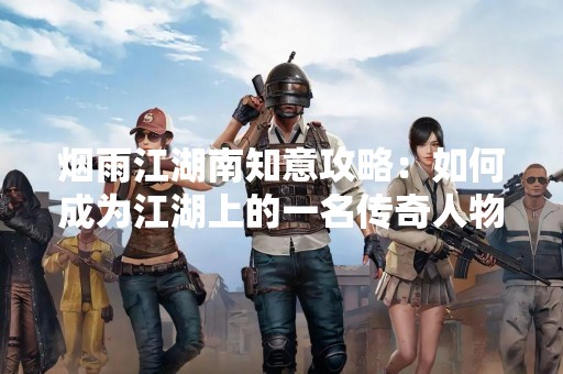 烟雨江湖南知意攻略：如何成为江湖上的一名传奇人物