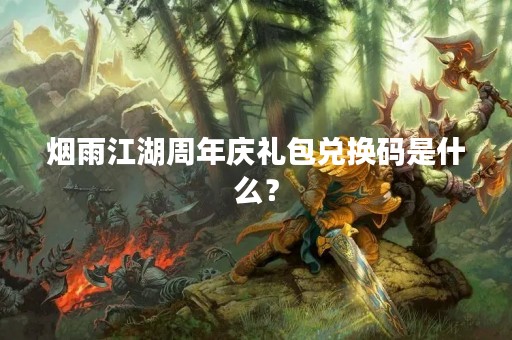 烟雨江湖周年庆礼包兑换码是什么？