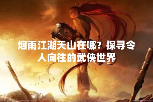 烟雨江湖天山在哪？探寻令人向往的武侠世界