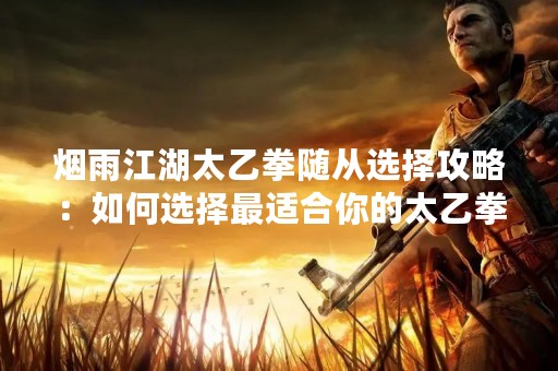 烟雨江湖太乙拳随从选择攻略：如何选择最适合你的太乙拳随从