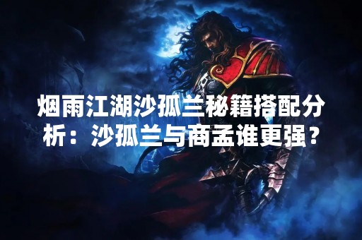 烟雨江湖沙孤兰秘籍搭配分析：沙孤兰与商孟谁更强？