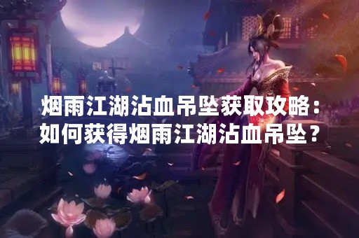 烟雨江湖沾血吊坠获取攻略：如何获得烟雨江湖沾血吊坠？
