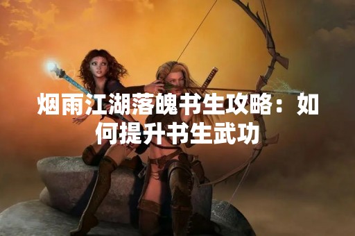 烟雨江湖落魄书生攻略：如何提升书生武功