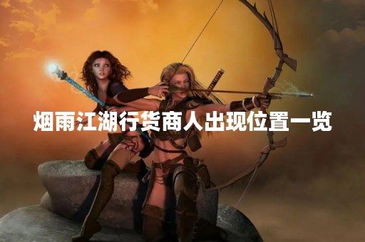 烟雨江湖行货商人出现位置一览