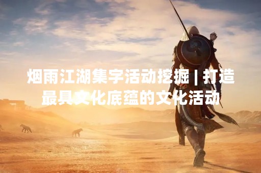 烟雨江湖集字活动挖掘 | 打造最具文化底蕴的文化活动