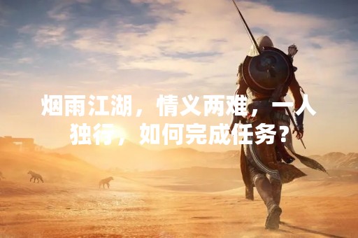 烟雨江湖，情义两难，一人独行，如何完成任务？