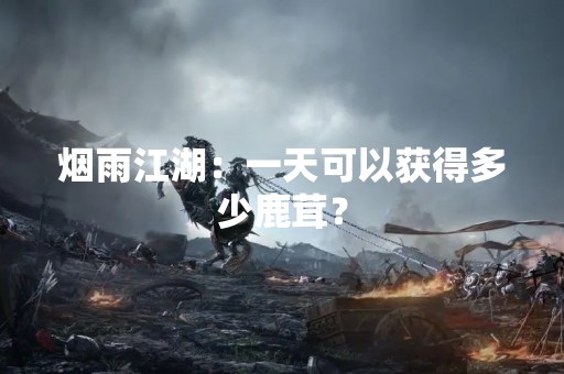 烟雨江湖：一天可以获得多少鹿茸？