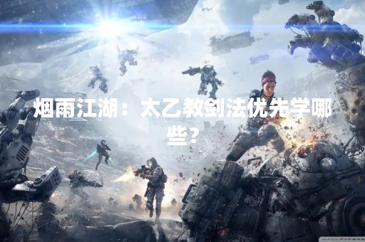 烟雨江湖：太乙教剑法优先学哪些？