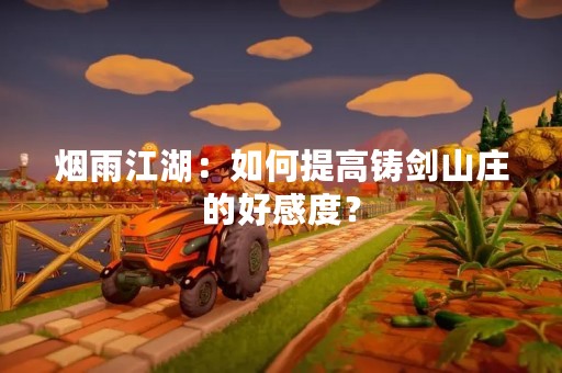 烟雨江湖：如何提高铸剑山庄的好感度？